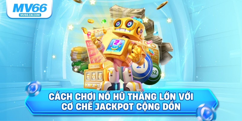Cách chơi nổ hũ thắng lớn với cơ chế Jackpot cộng dồn