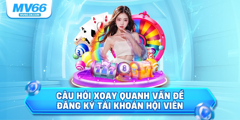 Câu hỏi xoay quanh vấn đề đăng ký tài khoản hội viên