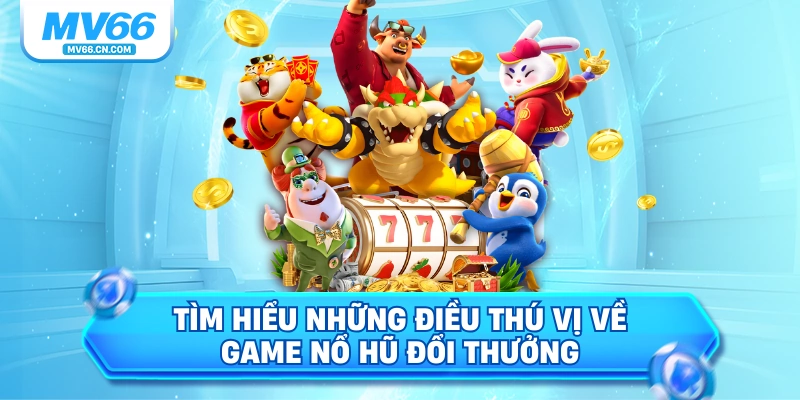 Tìm hiểu những điều thú vị về game nổ hũ đổi thưởng